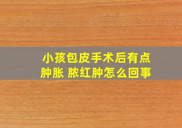 小孩包皮手术后有点肿胀 脓红肿怎么回事